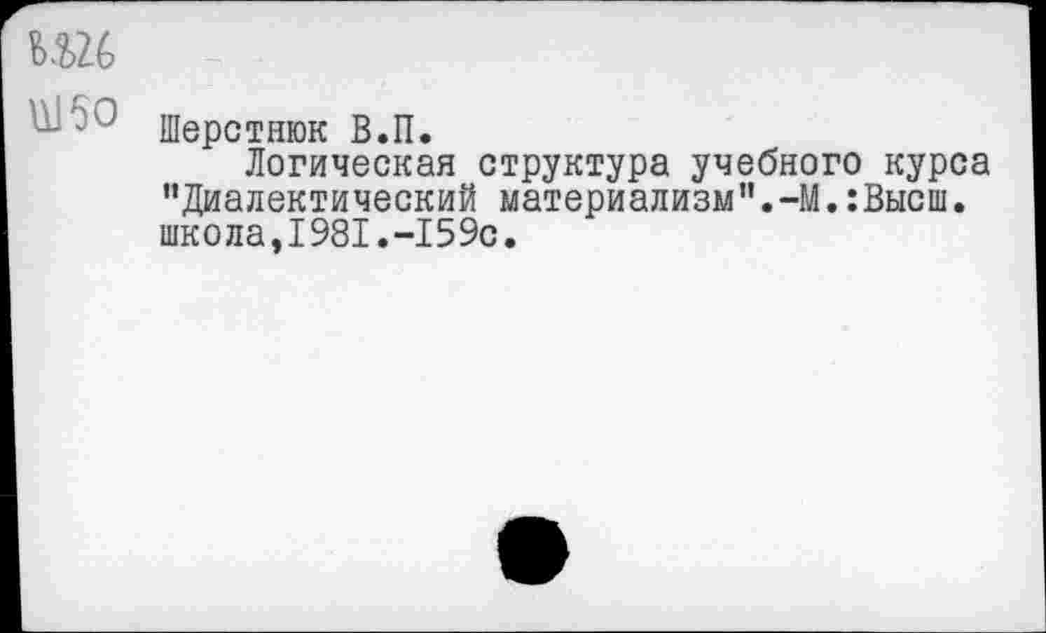 ﻿- ' 7 Шерстнюк В.П.
Логическая структура учебного курса "Диалектический материализм".-М.:Высш, школа,1981.-159с.